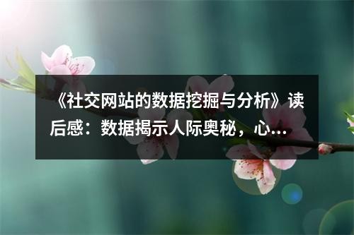 《社交网站的数据挖掘与分析》读后感：数据揭示人际奥秘，心有灵犀一点通 (700字)