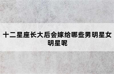 十二星座长大后会嫁给哪些男明星女明星呢✅