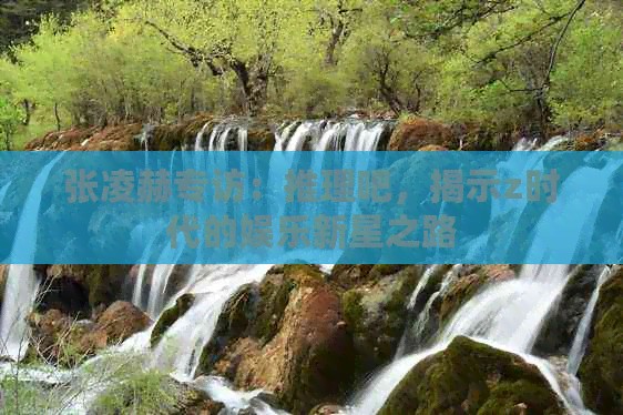 张凌赫专访：推理吧，揭示z时代的娱乐新星之路