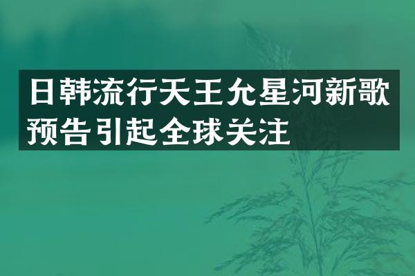 日韩流行天王允星河新歌预告引起全球关注