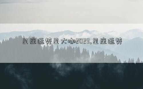星座运势星大咖2023,星座运势