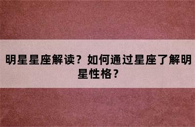 明星星座解读？如何通过星座了解明星性格？