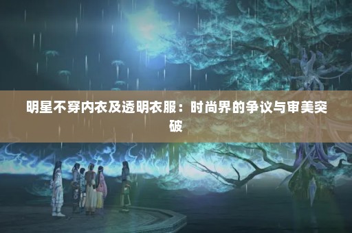 明星不穿内衣及透明衣服：时尚界的争议与审美突破