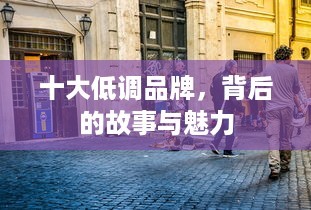十大低调品牌，背后的故事与魅力