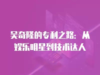 吴奇隆的专利之路：从娱乐明星到技术达人