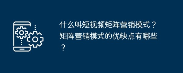 什么叫短视频矩阵营销模式？矩阵营销模式的优缺点有哪些？