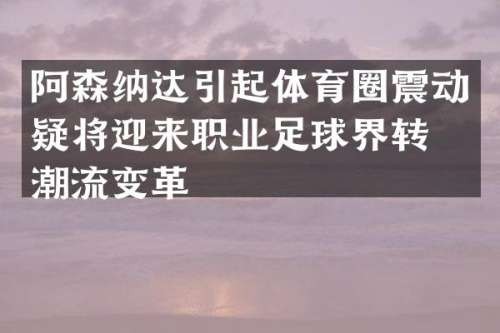 阿森纳达引起体育圈震动疑将迎来职业足球界转型潮流变革