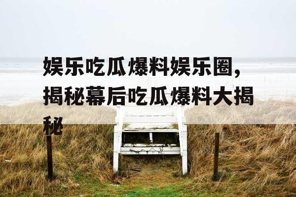 娱乐吃瓜爆料娱乐圈,揭秘幕后吃瓜爆料大揭秘