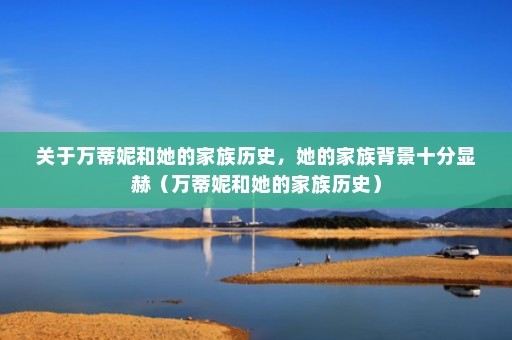 关于万蒂妮和她的家族历史，她的家族背景十分显赫（万蒂妮和她的家族历史）