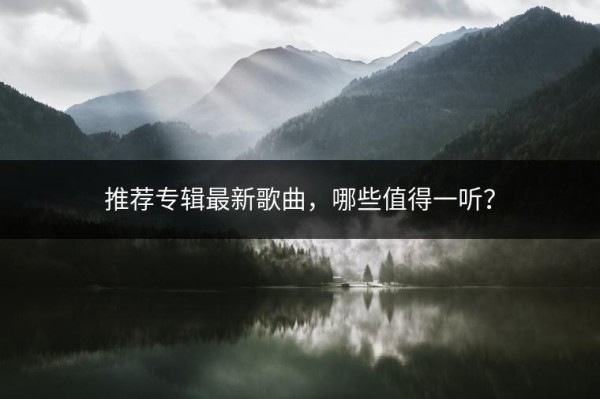 推荐专辑最新歌曲，哪些值得一听？