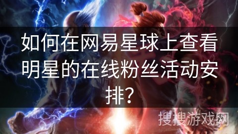 如何在网易星球上查看明星的在线粉丝活动安排？