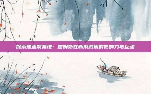 探索球迷聚集地:詹姆斯在新浪微博的影响力与互动