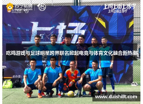 吃鸡游戏与足球明星跨界联名掀起电竞与体育文化融合新热潮