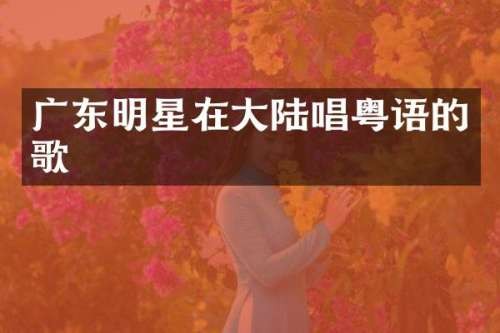 广东明星在大陆唱粤语的歌