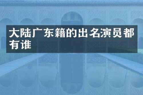 大陆广东籍的出名演员都有谁