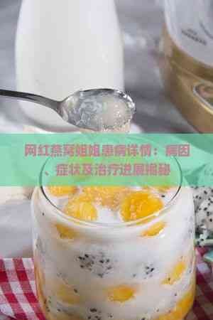 网红燕窝姐姐患病详情：病因、症状及治疗进展揭秘