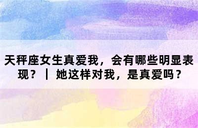 天秤座女生真爱我，会有哪些明显表现？｜ 她这样对我，是真爱吗？