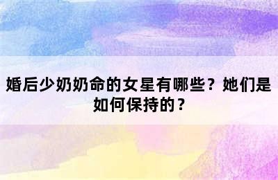 婚后少奶奶命的女星有哪些？她们是如何保持的？