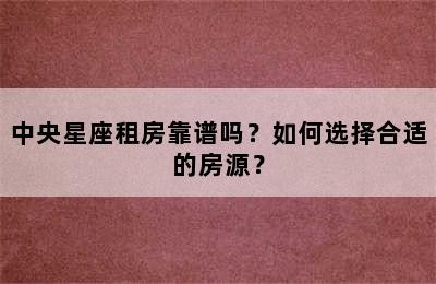 中央星座租房靠谱吗？如何选择合适的房源？