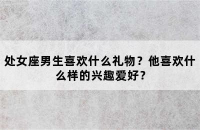 处女座男生喜欢什么礼物？他喜欢什么样的兴趣爱好？