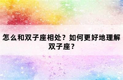 怎么和双子座相处？如何更好地理解双子座？
