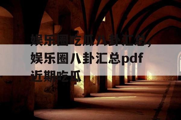 娱乐圈吃瓜八卦汇总,娱乐圈八卦汇总pdf近期吃瓜