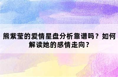 熊紫莹的爱情星盘分析靠谱吗？如何解读她的感情走向？