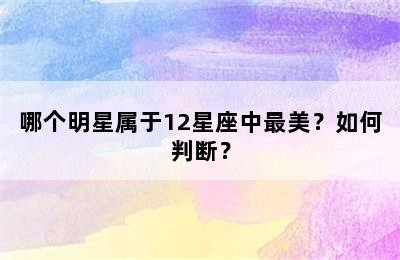 哪个明星属于12星座中最美？如何判断？