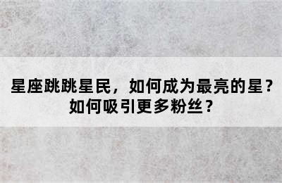 星座跳跳星民，如何成为最亮的星？如何吸引更多粉丝？✅