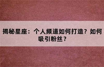 揭秘星座：个人频道如何打造？如何吸引粉丝？✅