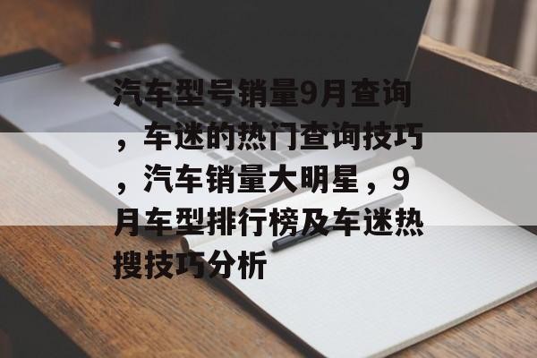 汽车型号销量9月查询，车迷的热门查询技巧，汽车销量大明星，9月车型排行榜及车迷热搜技巧分析