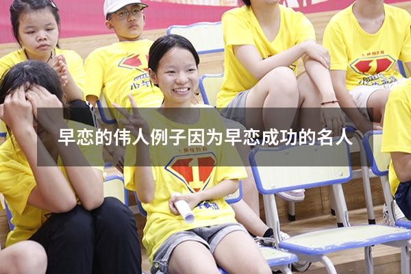 早恋的伟人例子（因为早恋成功的名人）