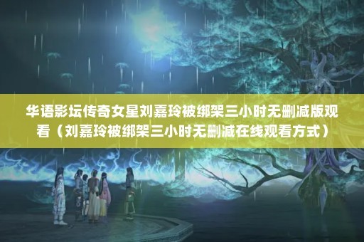 华语影坛传奇女星刘嘉玲被绑架三小时无删减版观看（刘嘉玲被绑架三小时无删减在线观看方式）