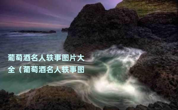 葡萄酒名人轶事图片大全（葡萄酒名人轶事图片大全集）