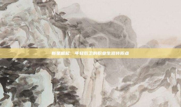 新星崛起:年轻后卫的职业生涯转折点