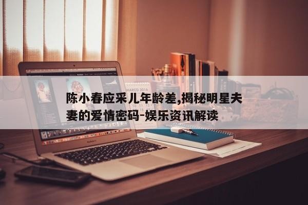 陈小春应采儿年龄差,揭秘明星夫妻的爱情密码-娱乐<a target=