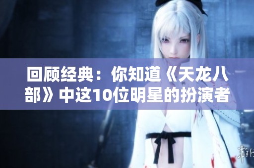 回顾经典:你知道《天龙八部》中这10位明星的扮演者吗?