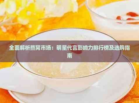 全面解析燕窝市场：明星代言影响力排行榜及选购指南