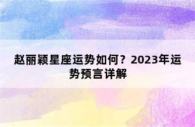 赵丽颖星座运势如何？2023年运势预言详解