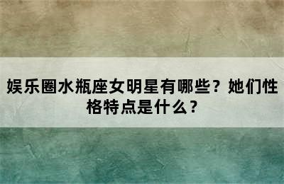 娱乐圈水瓶座女明星有哪些？她们性格特点是什么？