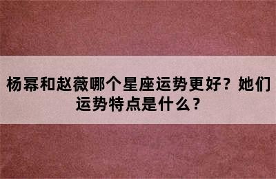 杨幂和赵薇哪个星座运势更好？她们运势特点是什么？