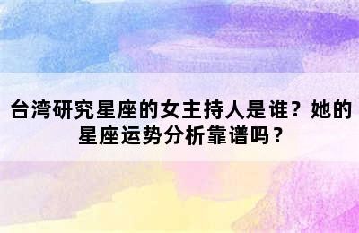 台湾研究星座的女主持人是谁？她的星座运势分析靠谱吗？