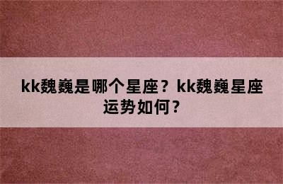 kk魏巍是哪个星座？kk魏巍星座运势如何？