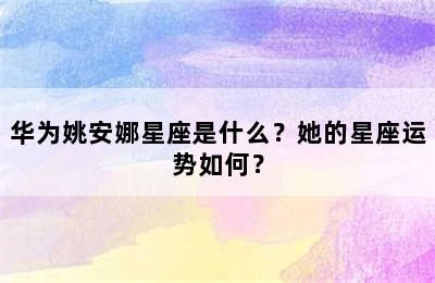 华为姚安娜星座是什么？她的星座运势如何？