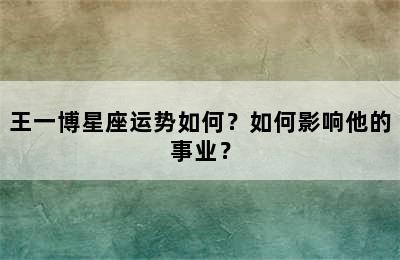 王一博星座运势如何？如何影响他的事业？✅