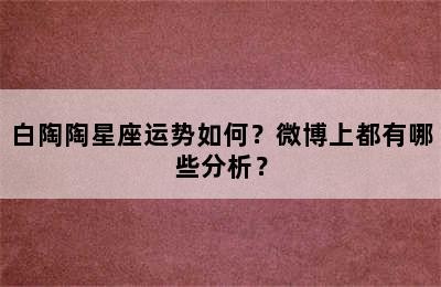 白陶陶星座运势如何？微博上都有哪些分析？