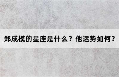 郑成模的星座是什么？他运势如何？