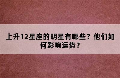 上升12星座的明星有哪些？他们如何影响运势？