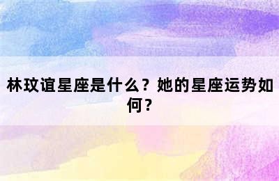林玟谊星座是什么？她的星座运势如何？