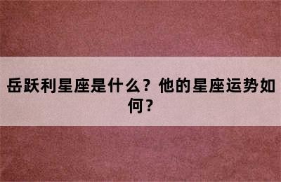 岳跃利星座是什么？他的星座运势如何？